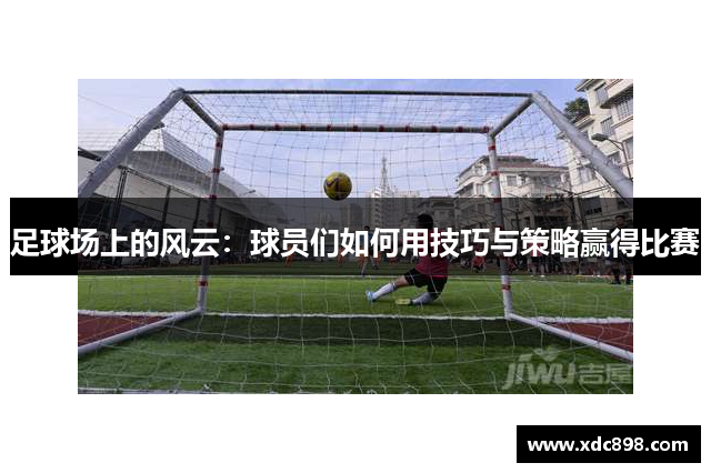 足球場(chǎng)上的風(fēng)云：球員們如何用技巧與策略贏(yíng)得比賽